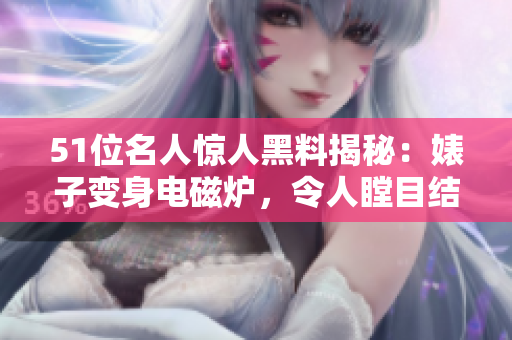 51位名人驚人黑料揭秘：婊子變身電磁爐，令人瞠目結(jié)舌