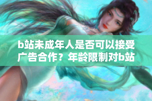 b站未成年人是否可以接受廣告合作？年齡限制對(duì)b站廣告合作的影響？