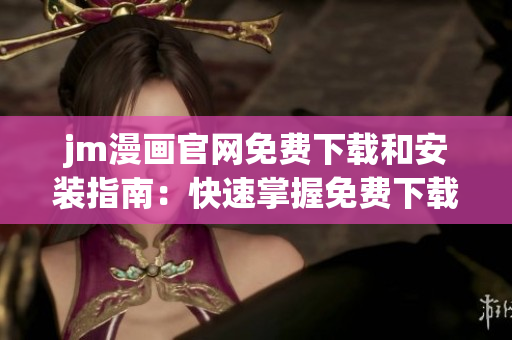 jm漫畫官網(wǎng)免費(fèi)下載和安裝指南：快速掌握免費(fèi)下載和安裝方法