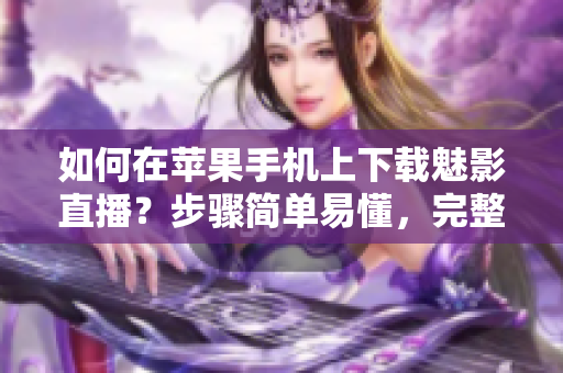 如何在蘋果手機(jī)上下載魅影直播？步驟簡單易懂，完整教程分享