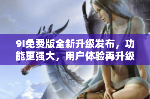 9I免費(fèi)版全新升級(jí)發(fā)布，功能更強(qiáng)大，用戶體驗(yàn)再升級(jí)