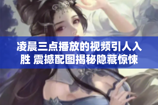 凌晨三點(diǎn)播放的視頻引人入勝 震撼配圖揭秘隱藏驚悚 絕不容錯過