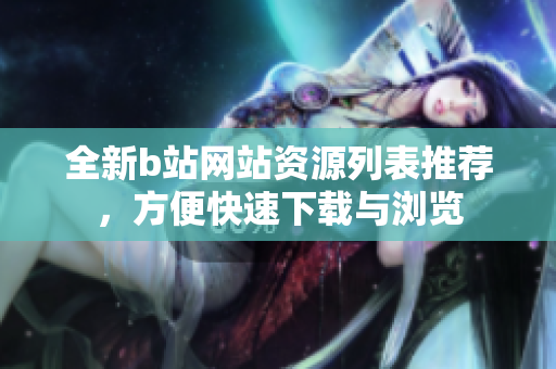 全新b站網(wǎng)站資源列表推薦，方便快速下載與瀏覽