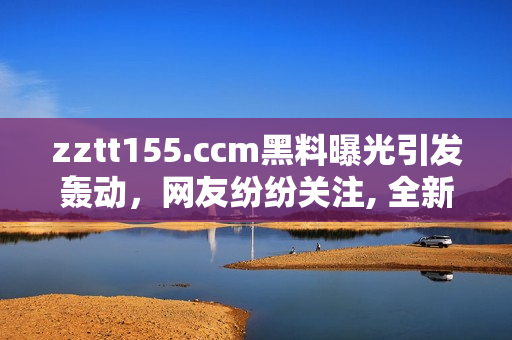 zztt155.ccm黑料曝光引發(fā)轟動(dòng)，網(wǎng)友紛紛關(guān)注, 全新視角揭露太陽黑料風(fēng)波焦點(diǎn)