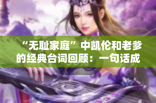 “無恥家庭”中凱倫和老爹的經(jīng)典臺(tái)詞回顧：一句話成就經(jīng)典，笑點(diǎn)滿滿