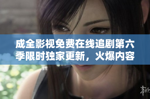 成全影視免費在線追劇第六季限時獨家更新，火爆內(nèi)容盡收眼底