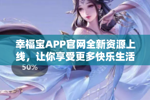 幸福寶APP官網(wǎng)全新資源上線，讓你享受更多快樂生活！