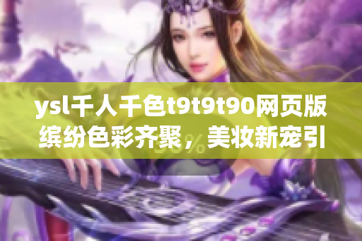 ysl千人千色t9t9t90網(wǎng)頁版繽紛色彩齊聚，美妝新寵引爆眼球