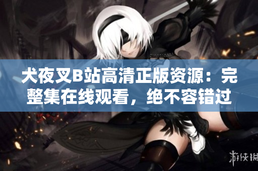 犬夜叉B站高清正版資源：完整集在線觀看，絕不容錯(cuò)過的精彩日本動(dòng)漫，不容錯(cuò)過的精彩日本動(dòng)漫