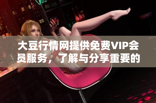 大豆行情網(wǎng)提供免費(fèi)VIP會(huì)員服務(wù)，了解與分享重要的大豆市場(chǎng)信息
