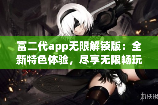 富二代app無限解鎖版：全新特色體驗(yàn)，盡享無限暢玩樂趣!