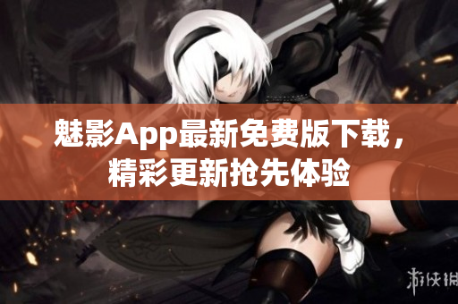 魅影App最新免費(fèi)版下載，精彩更新?lián)屜润w驗(yàn)