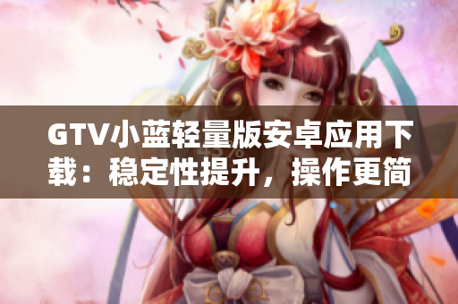 GTV小藍(lán)輕量版安卓應(yīng)用下載：穩(wěn)定性提升，操作更簡便