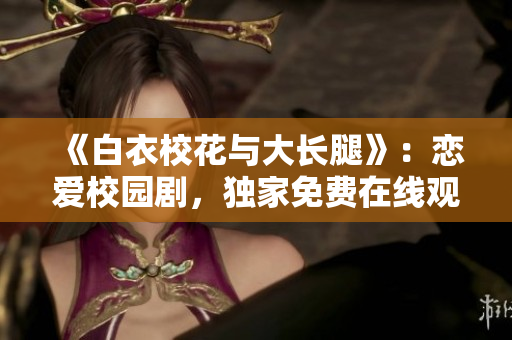 《白衣校花與大長腿》：戀愛校園劇，獨(dú)家免費(fèi)在線觀看