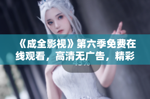 《成全影視》第六季免費(fèi)在線觀看，高清無廣告，精彩劇集盡在眼前