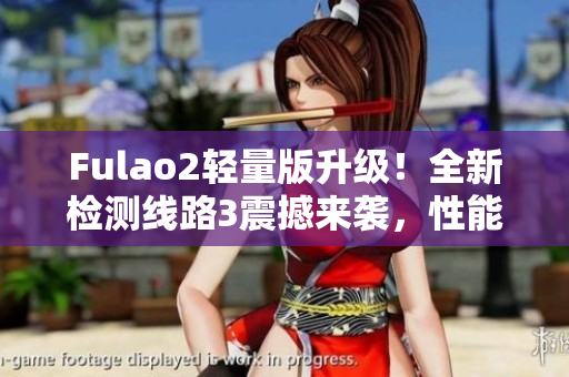 Fulao2輕量版升級！全新檢測線路3震撼來襲，性能更強(qiáng)勁