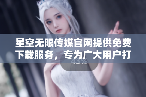 星空無限傳媒官網提供免費下載服務，專為廣大用戶打造，讓您暢享精彩內容