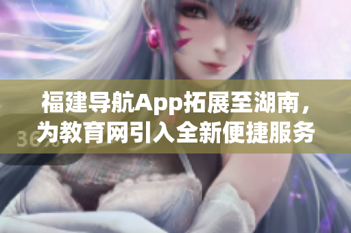 福建導航App拓展至湖南，為教育網引入全新便捷服務