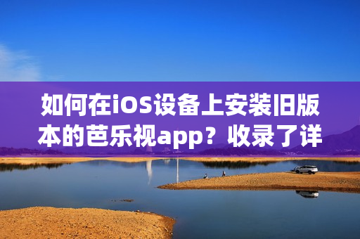 如何在iOS設備上安裝舊版本的芭樂視app？收錄了詳細步驟