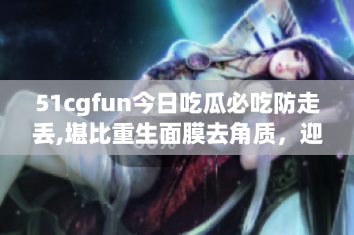 51cgfun今日吃瓜必吃防走丟,堪比重生面膜去角質(zhì)，迎接迷人素顏新風(fēng)潮