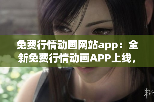 免費(fèi)行情動(dòng)畫網(wǎng)站app：全新免費(fèi)行情動(dòng)畫APP上線，驚喜不斷