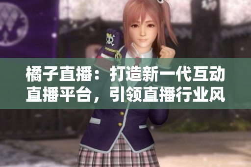 橘子直播：打造新一代互動直播平臺，引領(lǐng)直播行業(yè)風(fēng)向