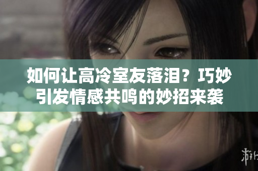 如何讓高冷室友落淚？巧妙引發(fā)情感共鳴的妙招來襲