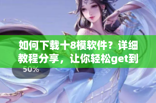 如何下載十8模軟件？詳細(xì)教程分享，讓你輕松get到十8模軟件