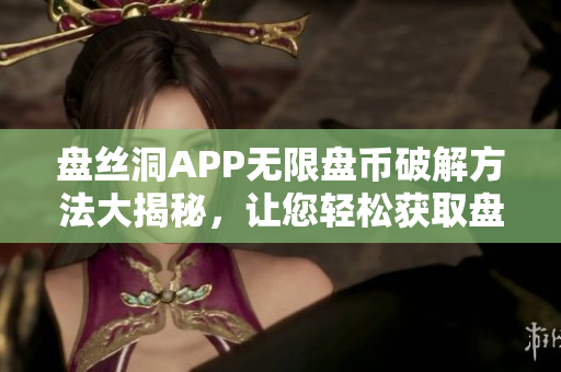 盤絲洞APP無限盤幣破解方法大揭秘，讓您輕松獲取盤幣！