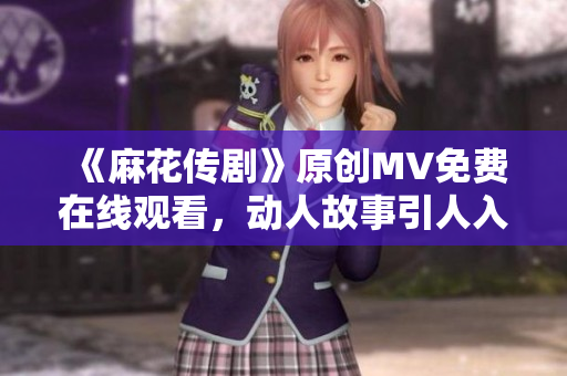 《麻花傳劇》原創(chuàng)MV免費在線觀看，動人故事引人入勝