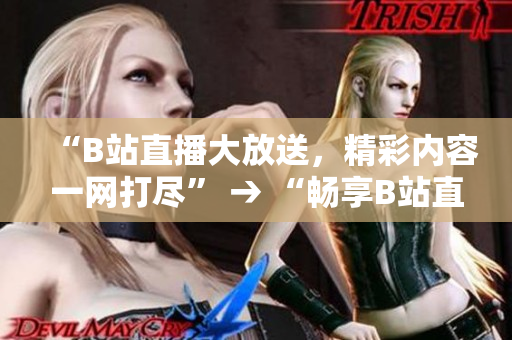 “B站直播大放送，精彩內容一網打盡” → “暢享B站直播盛宴，精彩內容盡收眼底”