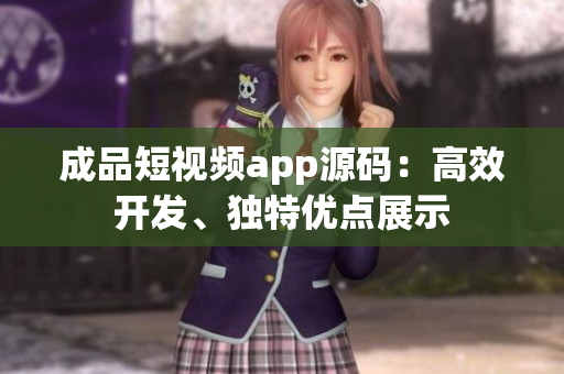 成品短視頻app源碼：高效開發(fā)、獨特優(yōu)點展示