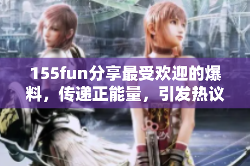 155fun分享最受歡迎的爆料，傳遞正能量，引發(fā)熱議