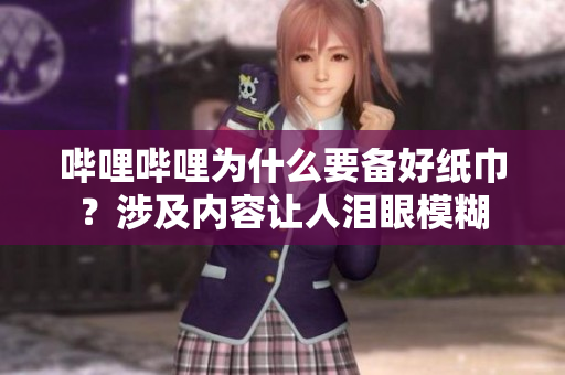 嗶哩嗶哩為什么要備好紙巾？涉及內容讓人淚眼模糊