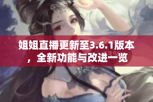 姐姐直播更新至3.6.1版本，全新功能與改進(jìn)一覽
