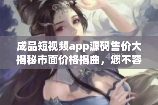 成品短視頻app源碼售價大揭秘市面價格揭曲，您不容錯過!