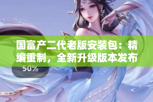 國(guó)富產(chǎn)二代老版安裝包：精編重制，全新升級(jí)版本發(fā)布！