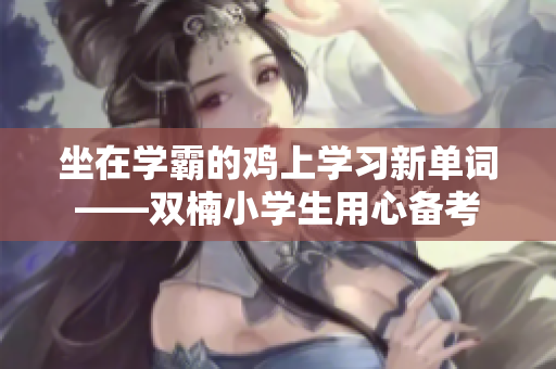 坐在學霸的雞上學習新單詞——雙楠小學生用心備考
