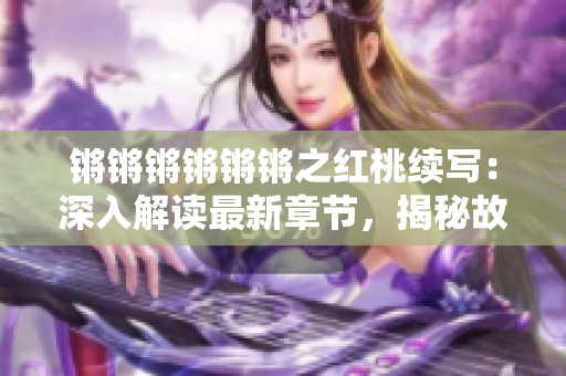 鏘鏘鏘鏘鏘鏘之紅桃續(xù)寫：深入解讀最新章節(jié)，揭秘故事內(nèi)核