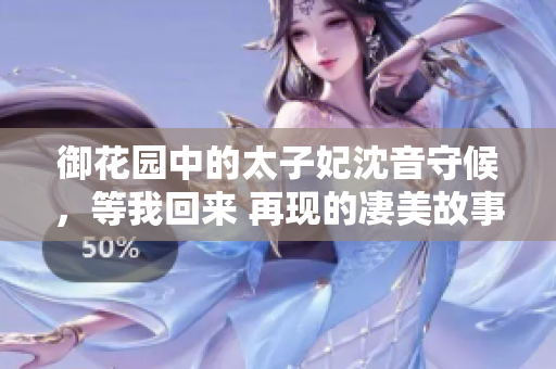 御花園中的太子妃沈音守候，等我回來 再現(xiàn)的凄美故事
