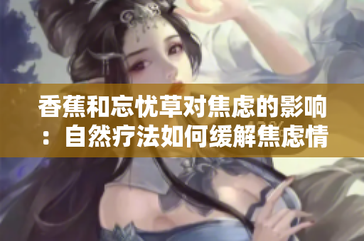 香蕉和忘憂草對(duì)焦慮的影響：自然療法如何緩解焦慮情緒