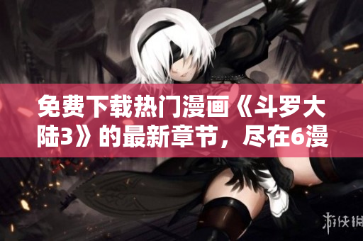 免費下載熱門漫畫《斗羅大陸3》的最新章節(jié)，盡在6漫畫！