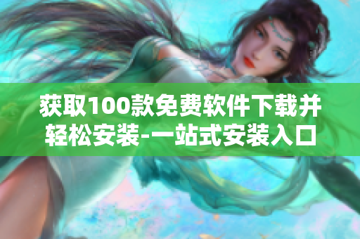 獲取100款免費軟件下載并輕松安裝-一站式安裝入口