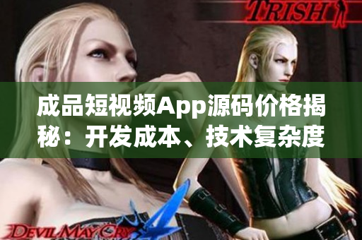成品短視頻App源碼價格揭秘：開發(fā)成本、技術(shù)復(fù)雜度和市場需求如何影響定價？