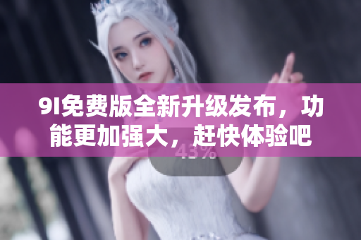 9I免費(fèi)版全新升級(jí)發(fā)布，功能更加強(qiáng)大，趕快體驗(yàn)吧