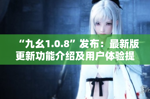 “九幺1.0.8”發(fā)布：最新版更新功能介紹及用戶(hù)體驗(yàn)提升
