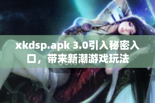 xkdsp.apk 3.0引入秘密入口，帶來新潮游戲玩法