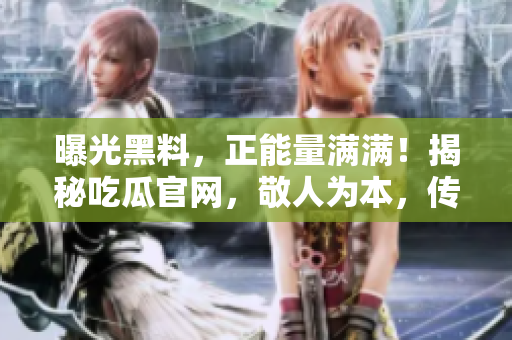 曝光黑料，正能量滿滿！揭秘吃瓜官網(wǎng)，敬人為本，傳遞正能量