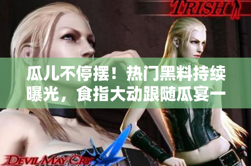 瓜兒不停擺！熱門黑料持續(xù)曝光，食指大動跟隨瓜宴一同吃瓜，揭開瓜兒重重謎底