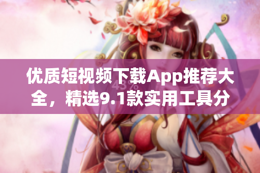 優(yōu)質(zhì)短視頻下載App推薦大全，精選9.1款實(shí)用工具分享